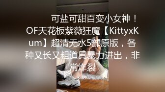 ⚫️⚫️可盐可甜百变小女神！OF天花板紫薇狂魔【KittyxKum】超清无水5部原版，各种又长又粗道具暴力进出，非常炸裂