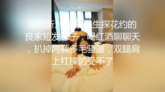 探花新片 瘦子先生探花约的良家短发妹子，喝红酒聊聊天，扒掉内裤多毛骚逼，双腿肩上扛操的受不了