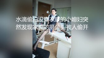 水滴偷拍没穿衣服的小媳妇突然发现家里的摄像头被人偷开了